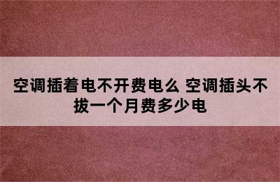 空调插着电不开费电么 空调插头不拔一个月费多少电